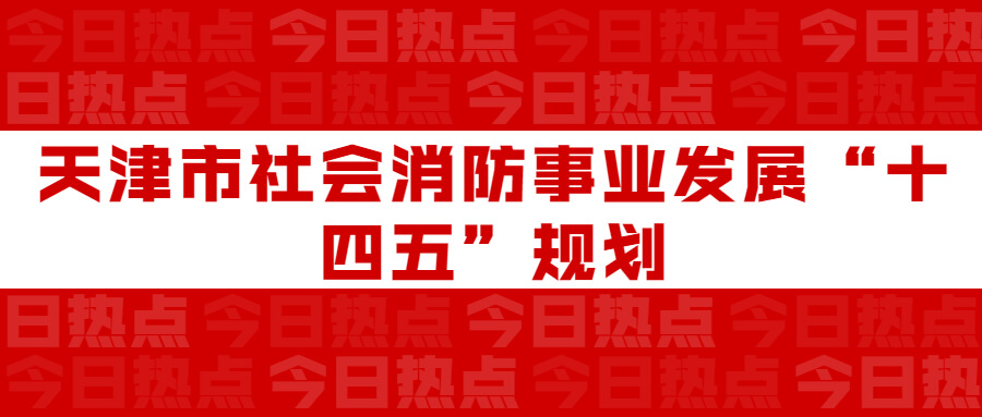 天津市社會(huì)消防事業(yè)發(fā)展“十四五”規(guī)劃：通知要求深化智慧消防建設(shè)應(yīng)用，將“智慧消防”融入“智慧城市”建設(shè)